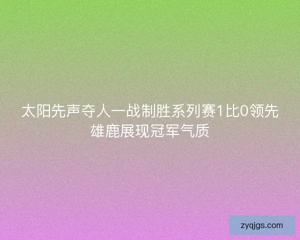 太阳先声夺人一战制胜系列赛1比0领先雄鹿展现冠军气质