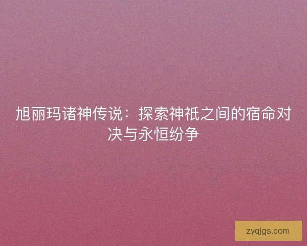 旭丽玛诸神传说：探索神祇之间的宿命对决与永恒纷争