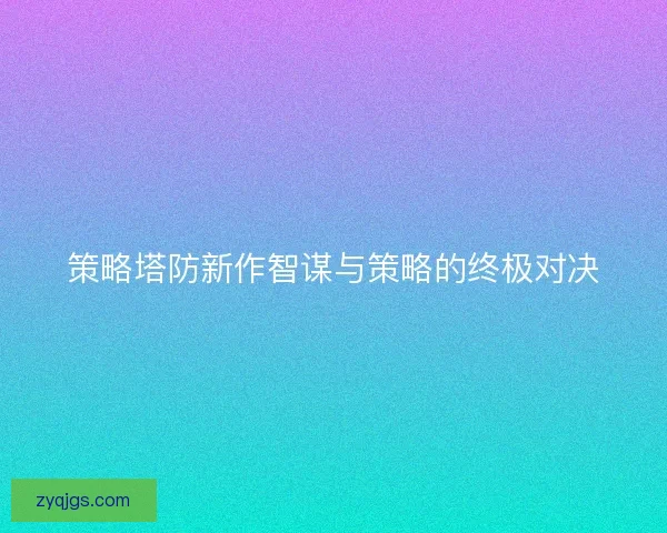 策略塔防新作智谋与策略的终极对决