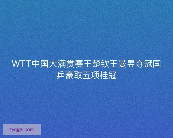 WTT中国大满贯赛王楚钦王曼昱夺冠国乒豪取五项桂冠
