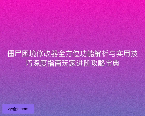 僵尸困境修改器全方位功能解析与实用技巧深度指南玩家进阶攻略宝典