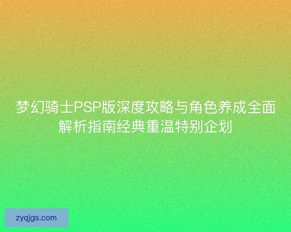 梦幻骑士PSP版深度攻略与角色养成全面解析指南经典重温特别企划