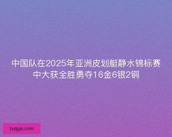中国队在2025年亚洲皮划艇静水锦标赛中大获全胜勇夺16金6银2铜