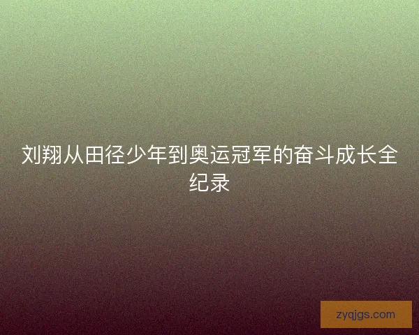 刘翔从田径少年到奥运冠军的奋斗成长全纪录